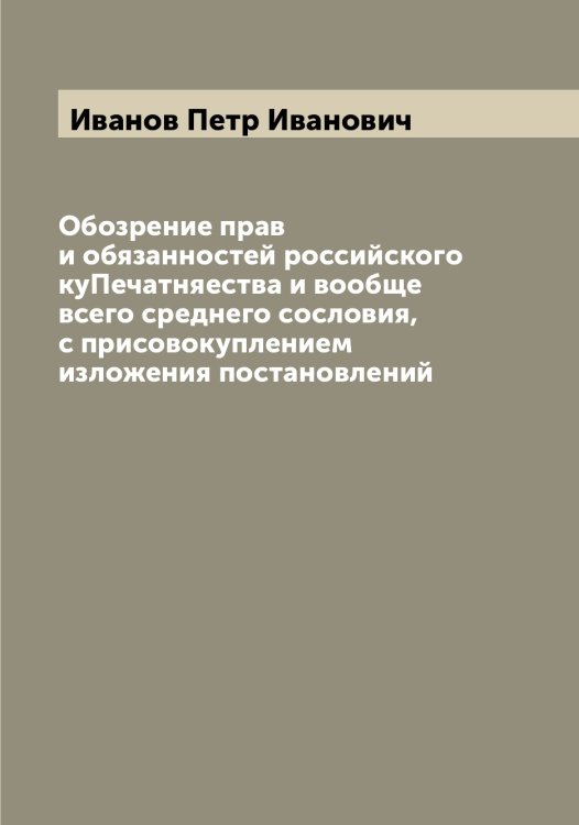 Обложка книги «Обозрение прав и обязанностей российского куПечатняества и вообще всего среднего сословия, с присовокуплением изложения постановлений» — Иванов Петр Иванович, ISBN 9785519866385