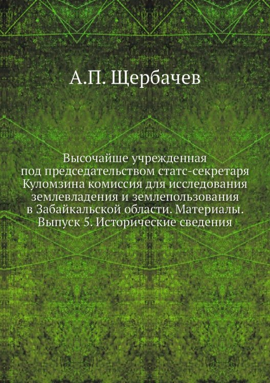 Обложка книги «Высочайше учрежденная под председательством статс-секретаря Куломзина комиссия для исследования землевладения и землепользования в Забайкальской области. Материалы. Выпуск 5. Исторические сведения» — А.П. Щербачев, ISBN 9785518040830