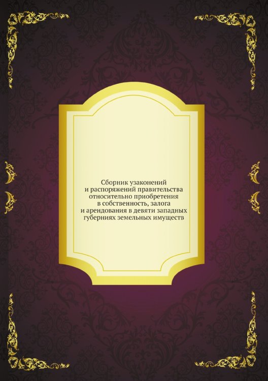 Сборник узаконений и распоряжений правительства относительно приобретения в собственность, залога и арендования в девяти западных губерниях земельных имуществ