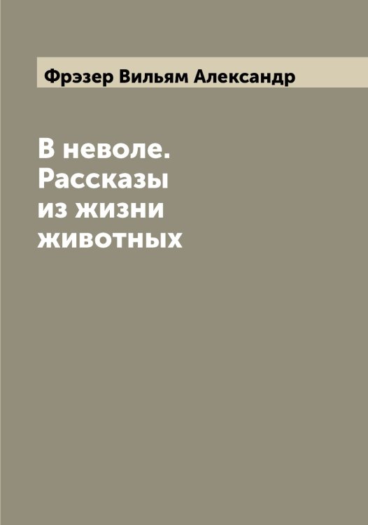 Обложка книги «В неволе. Рассказы из жизни животных» — Фрэзер Вильям Александр, ISBN 9785521287628
