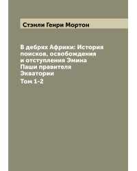 В дебрях Африки: История поисков, освобождения и отступления Эмина Паши правителя Экватории