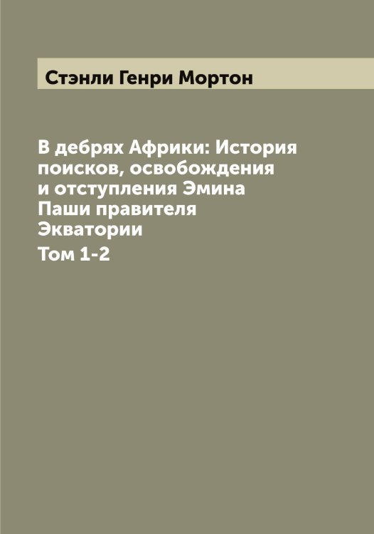 Обложка книги «В дебрях Африки: История поисков, освобождения и отступления Эмина Паши правителя Экватории» — Стэнли Генри Мортон, ISBN 9785519757133