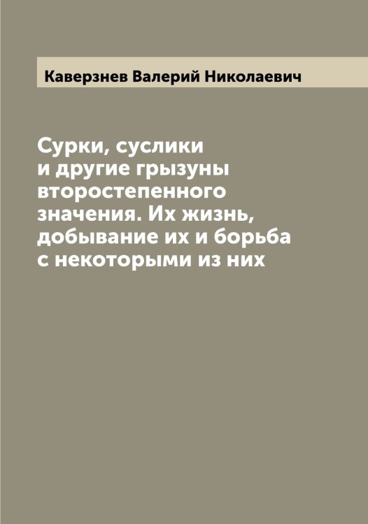 Обложка книги «Сурки, суслики и другие грызуны второстепенного значения. Их жизнь, добывание их и борьба с некоторыми из них» — Каверзнев Валерий Николаевич, ISBN 9785519875103