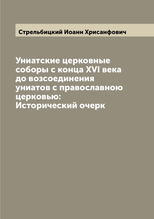 Униатские церковные соборы с конца XVI века до возсоединения униатов с православною церковью: Исторический очерк Обложка книги «Униатские церковные соборы с конца XVI века до возсоединения униатов с православною церковью: Исторический очерк» — Стрельбицкий Иоанн Хрисанфович, ISBN 9785519755856
