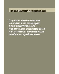 Служба связи в войсках на войне и на маневрах: опыт практическаго пособия для всех строевых начальников, начальников штабов и службы связи