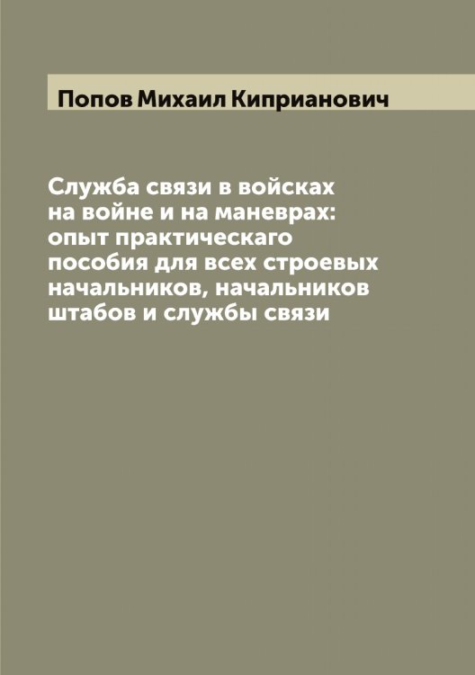 Обложка книги «Служба связи в войсках на войне и на маневрах: опыт практическаго пособия для всех строевых начальников, начальников штабов и службы связи» — Попов Михаил Киприанович, ISBN 9785519791007