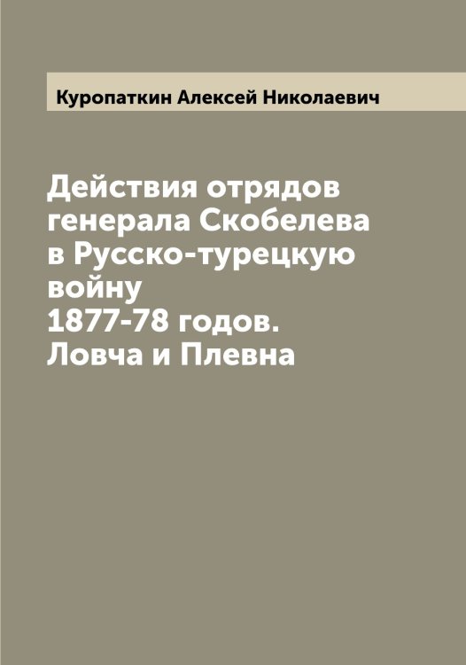Обложка книги «Действия отрядов генерала Скобелева в Русско-турецкую войну 1877-78 годов. Ловча и Плевна» — Куропаткин Алексей Николаевич, ISBN 9785519919418