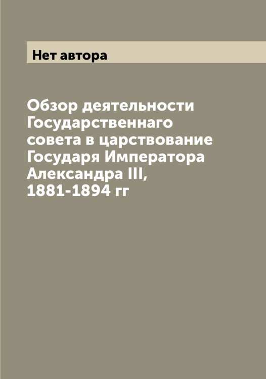 Обложка книги «Обзор деятельности Государственнаго совета в царствование Государя Императора Александра III, 1881-1894 гг» — Нет автора, ISBN 9785519820899