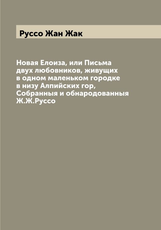 Обложка книги «Новая Елоиза, или Письма двух любовников, живущих в одном маленьком городке в низу Алпийских гор,  Собранныя и обнародованныя Ж.Ж.Руссо» — Руссо Жан Жак, ISBN 9785519840507