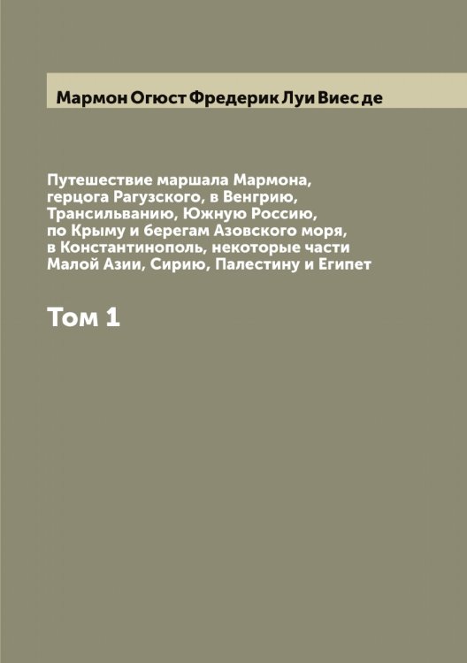 Обложка книги «Путешествие маршала Мармона, герцога Рагузского, в Венгрию, Трансильванию, Южную Россию, по Крыму и берегам Азовского моря, в Константинополь, некоторые части Малой Азии, Сирию, Палестину и Египет» — Мармон Огюст Фредерик Луи Виес де, ISBN 9785519955164