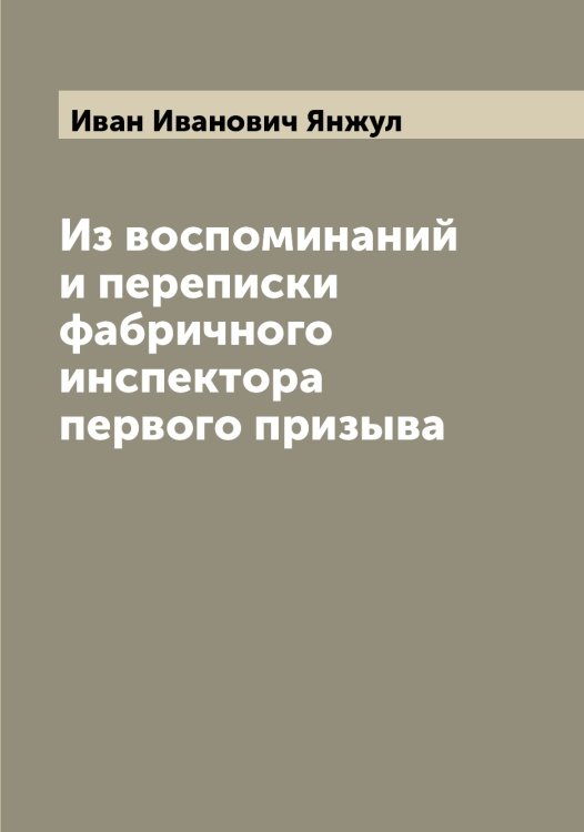 Обложка книги «Из воспоминаний и переписки фабричного инспектора первого призыва» — Иван Иванович Янжул, ISBN 9785521397419