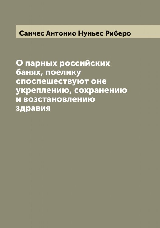 Обложка книги «О парных российских банях, поелику споспешествуют оне укреплению, сохранению и возстановлению здравия» — Санчес Антонио Нуньес Риберо, ISBN 9785519846738