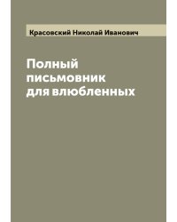 Полный письмовник для влюбленных. Настольная книга для молодых людей