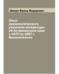 Опыт хронологического указателя литературы об Астраханском крае с 1473 по 1887 г. Включительно