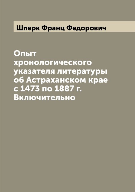 Обложка книги «Опыт хронологического указателя литературы об Астраханском крае с 1473 по 1887 г. Включительно» — Шперк Франц Федорович, ISBN 9785521315239