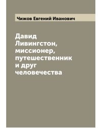 Давид Ливингстон, миссионер, путешественник и друг человечества