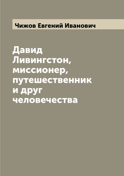 Обложка книги «Давид Ливингстон, миссионер, путешественник и друг человечества» — Чижов Евгений Иванович, ISBN 9785521302727