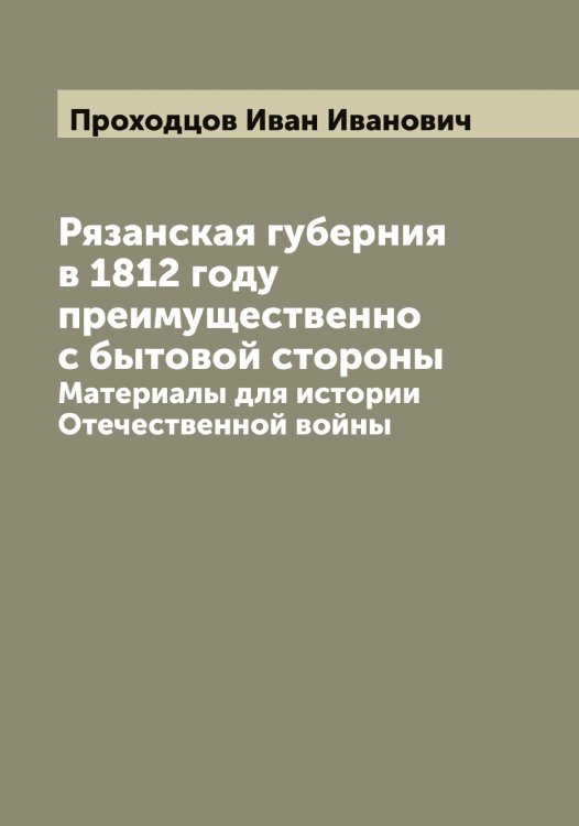 Обложка книги «Рязанская губерния в 1812 году преимущественно с бытовой стороны» — Проходцов Иван Иванович, ISBN 9785519797153