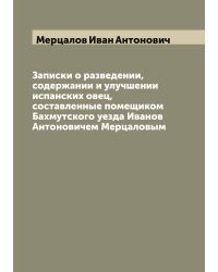 Записки о разведении, содержании и улучшении испанских овец, составленные помещиком Бахмутского уезда Иванов Антоновичем Мерцаловым
