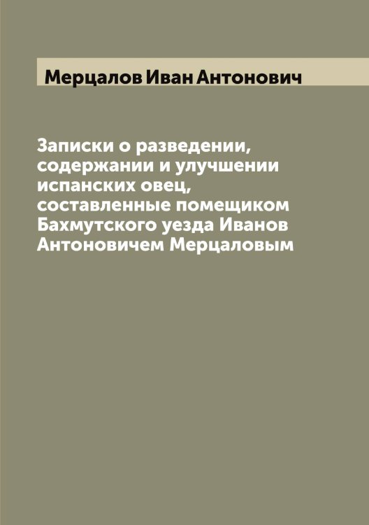 Записки о разведении, содержании и улучшении испанских овец, составленные помещиком Бахмутского уезда Иванов Антоновичем Мерцаловым Обложка книги «Записки о разведении, содержании и улучшении испанских овец, составленные помещиком Бахмутского уезда Иванов Антоновичем Мерцаловым» — Мерцалов Иван Антонович, ISBN 9785519963138