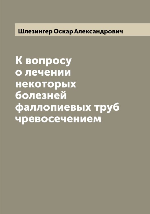 Обложка книги «К вопросу о лечении некоторых болезней фаллопиевых труб чревосечением» — Шлезингер Оскар Александрович, ISBN 9785521312986