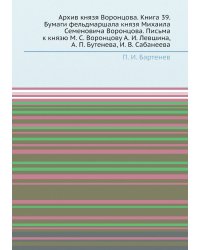 Архив князя Воронцова. Книга 39. Бумаги фельдмаршала князя Михаила Семеновича Воронцова. Письма к князю М. С. Воронцову А. И. Левшина, А. П. Бутенева, И. В. Сабанеева