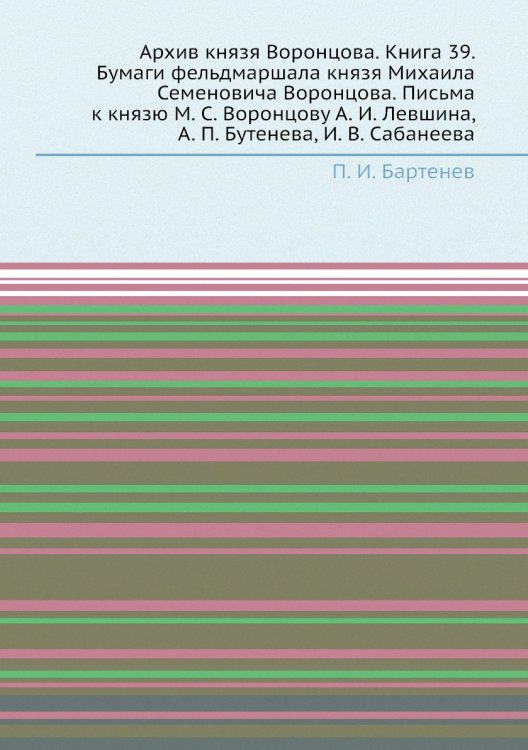Архив князя Воронцова. Книга 39. Бумаги фельдмаршала князя Михаила Семеновича Воронцова. Письма к князю М. С. Воронцову А. И. Левшина, А. П. Бутенева, И. В. Сабанеева