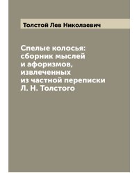 Спелые колосья: сборник мыслей и афоризмов, извлеченных из частной переписки Л. Н. Толстого