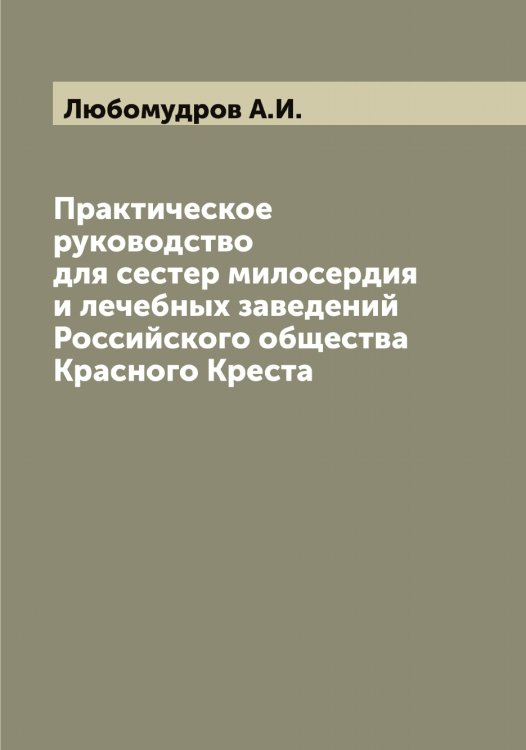Обложка книги «Практическое руководство для сестер милосердия и лечебных заведений Российского общества Красного Креста» — Любомудров А.И., ISBN 9785519944489