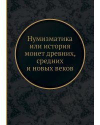 Нумизматика или история монет древних, средних и новых веков