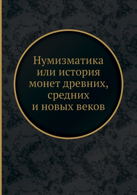 Нумизматика или история монет древних, средних и новых веков