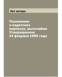Положение о кадетских корпусах, высочайше Утвержденное 14 февраля 1886 года