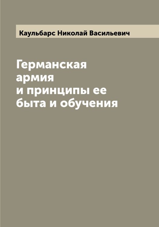 Обложка книги «Германская армия и принципы ее быта и обучения» — Каульбарс Николай Васильевич, ISBN 9785519886635