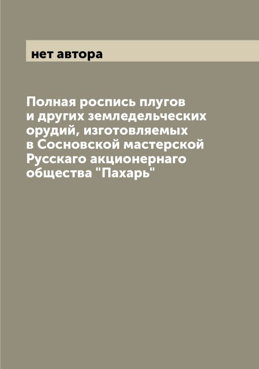 Обложка книги «Полная роспись плугов и других земледельческих орудий, изготовляемых в Сосновской мастерской Русскаго акционернаго общества "Пахарь"» — нет автора, ISBN 9785521273799