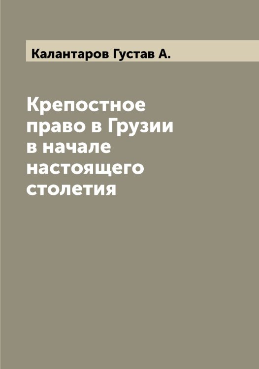 Обложка книги «Крепостное право в Грузии в начале настоящего столетия» — Калантаров Густав А., ISBN 9785519877541