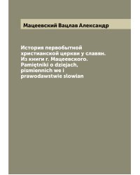 История первобытной христианской церкви у славян. Из книги г. Мацеевского. Pamiętniki o dziejach, pismiennich we i prawodawstwie slowian