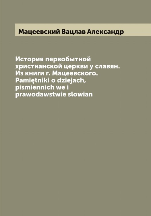 Обложка книги «История первобытной христианской церкви у славян. Из книги г. Мацеевского. Pamiętniki o dziejach, pismiennich we i prawodawstwie slowian» — Мацеевский Вацлав Александр, ISBN 9785519957779