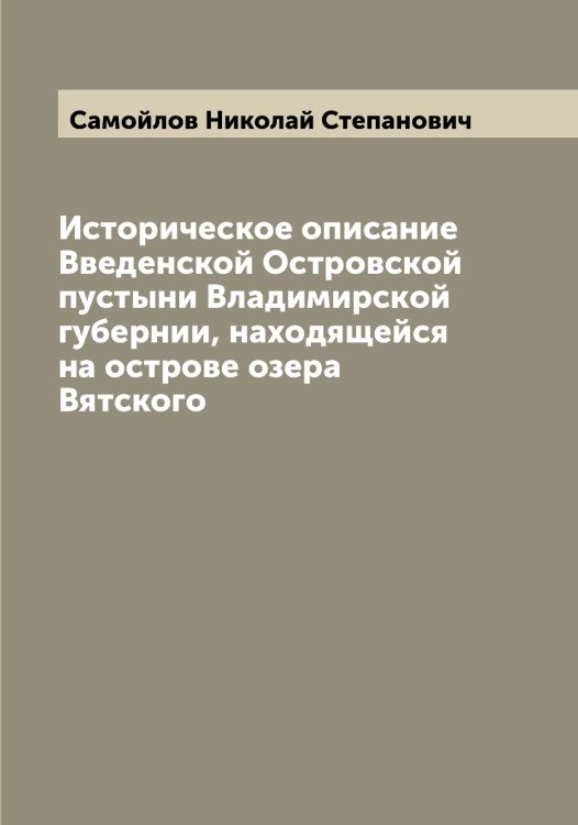 Обложка книги «Историческое описание Введенской Островской пустыни Владимирской губернии, находящейся на острове озера Вятского» — Самойлов Николай Степанович, ISBN 9785519846226