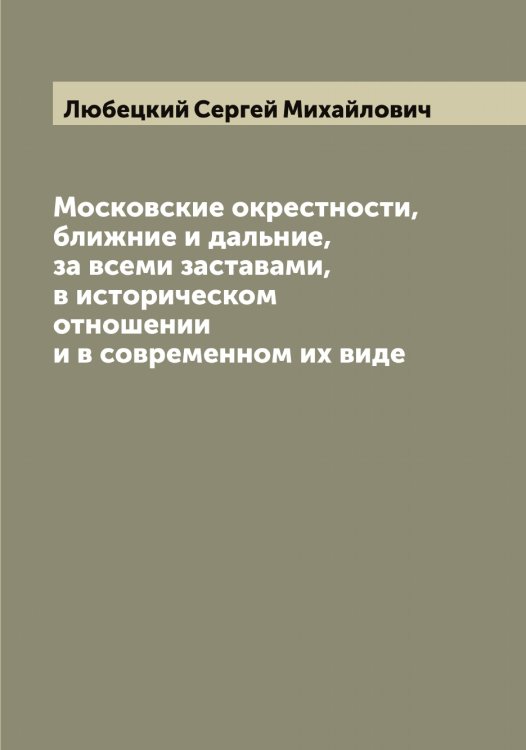 Московские окрестности, ближние и дальние, за всеми заставами, в историческом отношении и в современном их виде Обложка книги «Московские окрестности, ближние и дальние, за всеми заставами, в историческом отношении и в современном их виде» — Любецкий Сергей Михайлович, ISBN 9785519943154