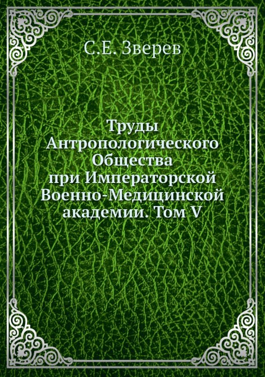 Обложка книги «Труды Антропологического Общества при Императорской Военно-Медицинской академии. Том V» — С.Е. Зверев, ISBN 9785518052192