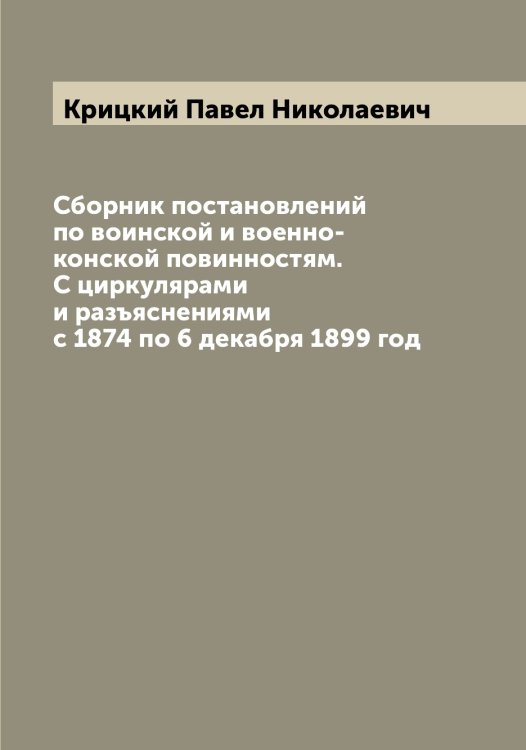Обложка книги «Сборник постановлений по воинской и военно-конской повинностям. С циркулярами и разъяснениями с 1874 по 6 декабря 1899 год» — Крицкий Павел Николаевич, ISBN 9785519911924
