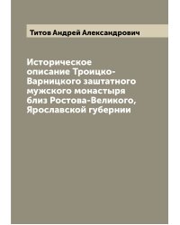 Историческое описание Троицко-Варницкого заштатного мужского монастыря близ Ростова-Великого, Ярославской губернии