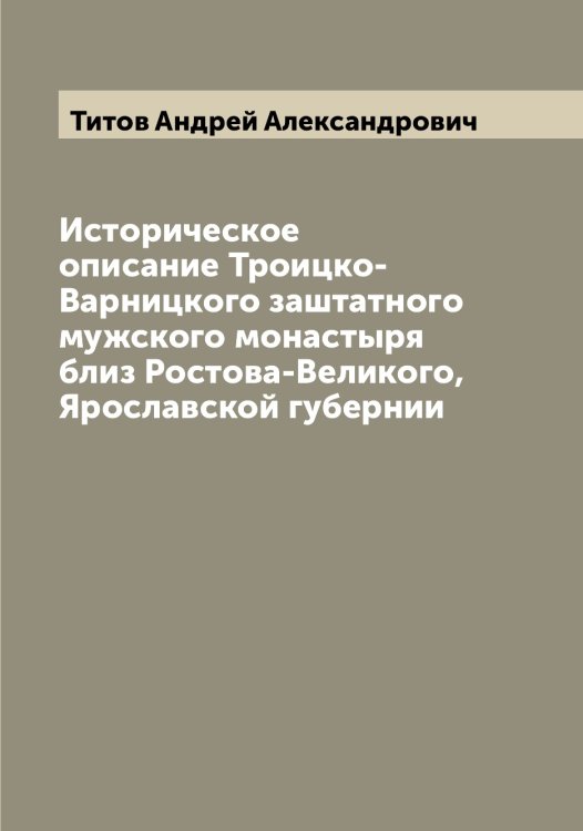 Обложка книги «Историческое описание Троицко-Варницкого заштатного мужского монастыря близ Ростова-Великого, Ярославской губернии» — Титов Андрей Александрович, ISBN 9785519767644