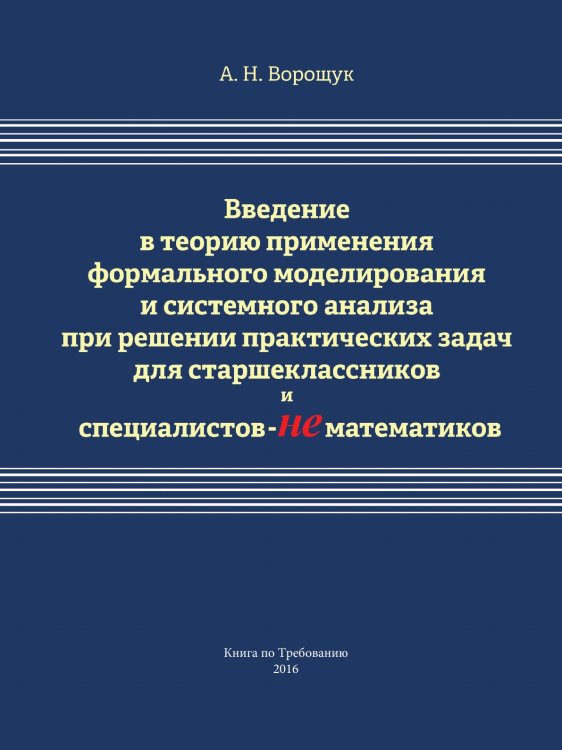 Введение в теорию применения формального моделирования и системного анализа при решении практических задач для старшеклассников и специалистов-нематематиков Введение в теорию применения формального моделирования и системного анализа при решении практических задач для старшеклассников и специалистов-нематематиков