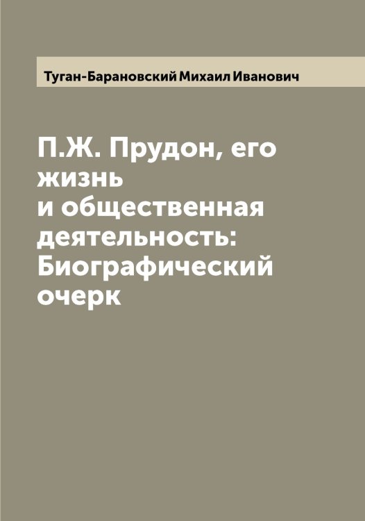 Обложка книги «П.Ж. Прудон, его жизнь и общественная деятельность: Биографический очерк» — Туган-Барановский Михаил Иванович, ISBN 9785519775762