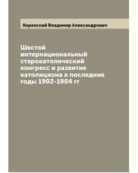Шестой интернациональный старокатолический конгресс и развитие католицизма в последние годы 1902-1904 гг