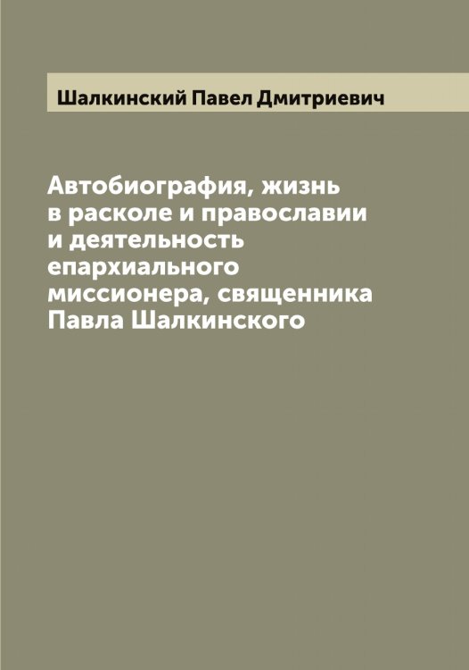 Автобиография, жизнь в расколе и православии и деятельность епархиального миссионера, священника Павла Шалкинского Обложка книги «Автобиография, жизнь в расколе и православии и деятельность епархиального миссионера, священника Павла Шалкинского» — Шалкинский Павел Дмитриевич, ISBN 9785521306121