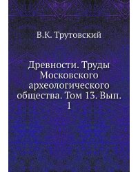 Древности. Труды Московского археологического общества. Том 13. Вып. 1