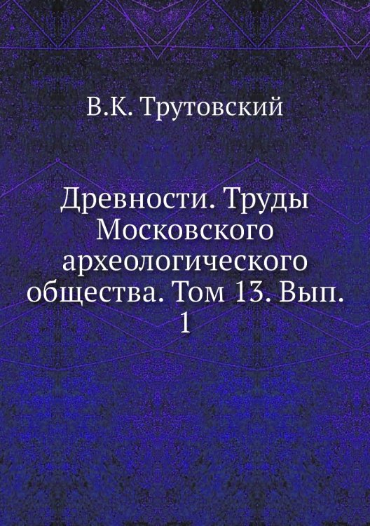 Древности. Труды Московского археологического общества. Том 13. Вып. 1