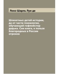 Шляхетных детей истории, да от части генеалогии, обучающей гофмейстер дядька. Сия книга, к пользе благородных в России отроков